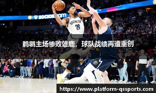 鹈鹕主场惨败雄鹿,球队战绩再遭重创