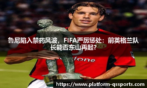 鲁尼陷入禁药风波,FIFA严厉惩处:前英格兰队长能否东山再起?